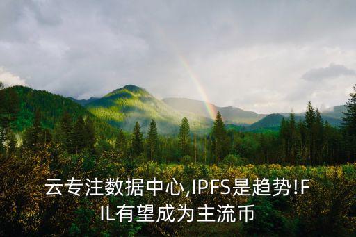 云專注數(shù)據(jù)中心,IPFS是趨勢(shì)!FIL有望成為主流幣