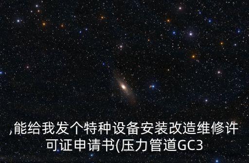 ,能給我發(fā)個特種設(shè)備安裝改造維修許可證申請書(壓力管道GC3