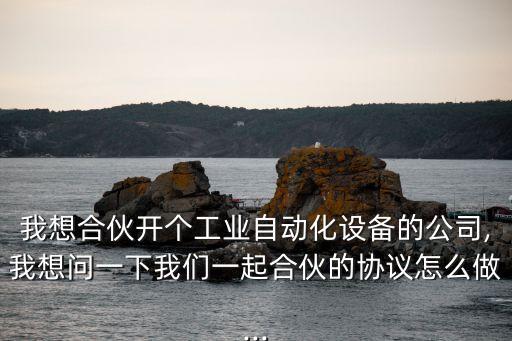 我想合伙開個(gè)工業(yè)自動(dòng)化設(shè)備的公司,我想問(wèn)一下我們一起合伙的協(xié)議怎么做...