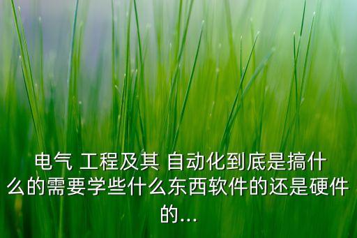  電氣 工程及其 自動化到底是搞什么的需要學(xué)些什么東西軟件的還是硬件的...