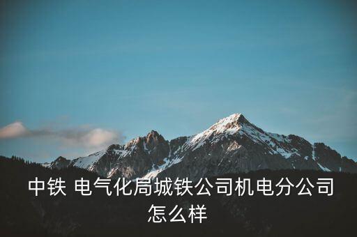  中鐵 電氣化局城鐵公司機(jī)電分公司怎么樣