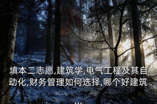 填本二志愿,建筑學(xué),電氣工程及其自動化,財務(wù)管理如何選擇,哪個好建筑...