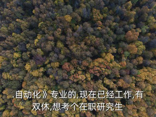 .自動(dòng)化》專業(yè)的,現(xiàn)在已經(jīng)工作,有雙休,想考個(gè)在職研究生