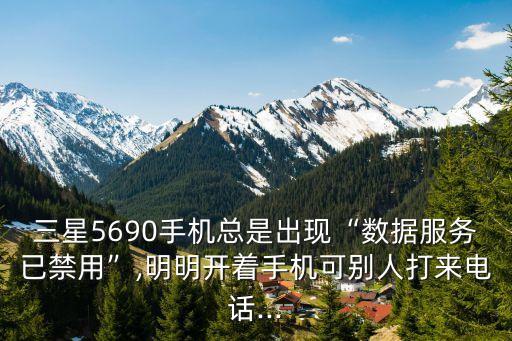 三星5690手機(jī)總是出現(xiàn)“數(shù)據(jù)服務(wù)已禁用”,明明開著手機(jī)可別人打來電話...