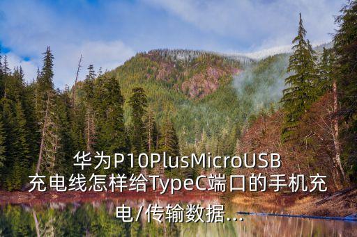 華為P10PlusMicroUSB充電線怎樣給TypeC端口的手機(jī)充電/傳輸數(shù)據(jù)...