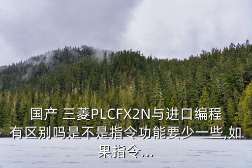 國產(chǎn) 三菱PLCFX2N與進(jìn)口編程有區(qū)別嗎是不是指令功能要少一些,如果指令...