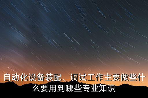 自動化設(shè)備裝配、調(diào)試工作主要做些什么要用到哪些專業(yè)知識