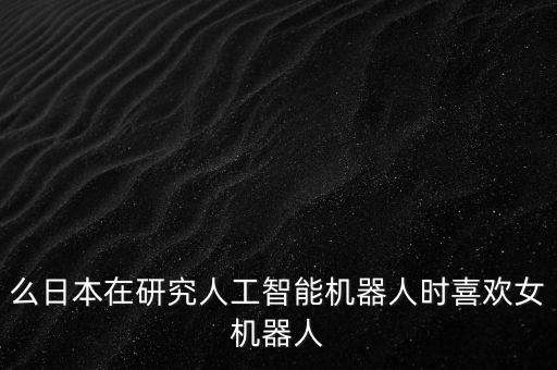 么日本在研究人工智能機(jī)器人時(shí)喜歡女機(jī)器人