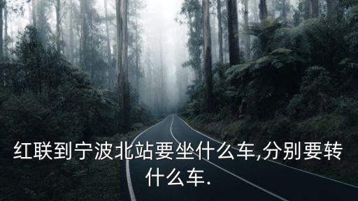 紅聯(lián)到寧波北站要坐什么車,分別要轉(zhuǎn)什么車.
