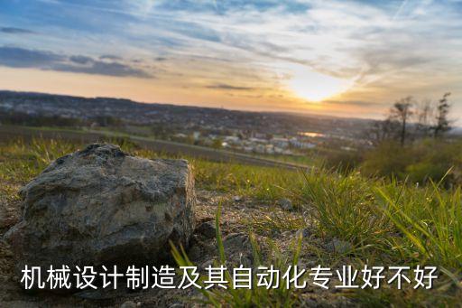 機械設(shè)計制造及其自動化專業(yè)好不好