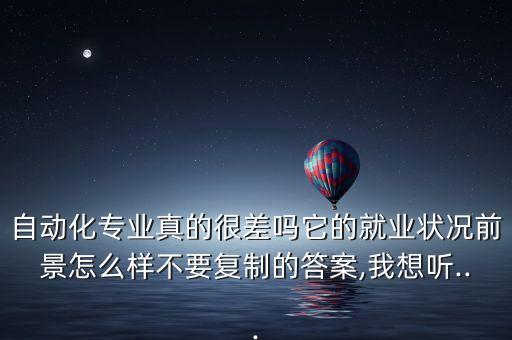 自動化專業(yè)真的很差嗎它的就業(yè)狀況前景怎么樣不要復(fù)制的答案,我想聽...