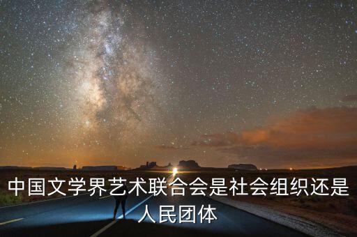 中國(guó)文學(xué)界藝術(shù)聯(lián)合會(huì)是社會(huì)組織還是人民團(tuán)體