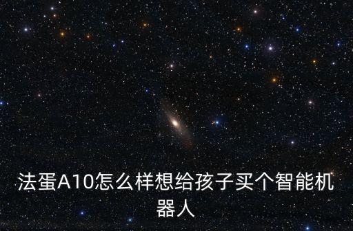 法蛋A10怎么樣想給孩子買個智能機器人