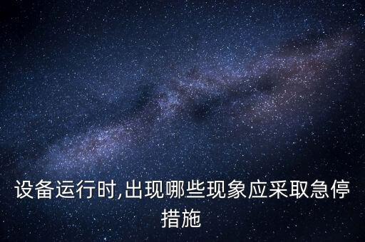 設(shè)備運行時,出現(xiàn)哪些現(xiàn)象應(yīng)采取急停措施