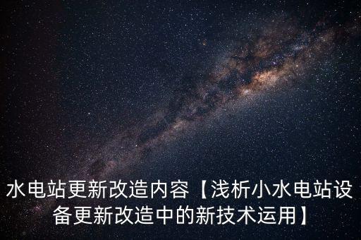 水電站更新改造內(nèi)容【淺析小水電站設(shè)備更新改造中的新技術(shù)運(yùn)用】
