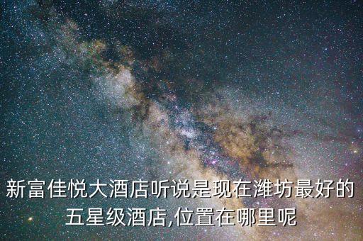 新富佳悅大酒店聽說是現(xiàn)在濰坊最好的五星級酒店,位置在哪里呢