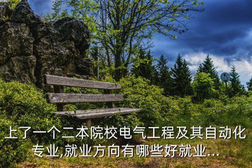 上了一個二本院校電氣工程及其自動化專業(yè),就業(yè)方向有哪些好就業(yè)...