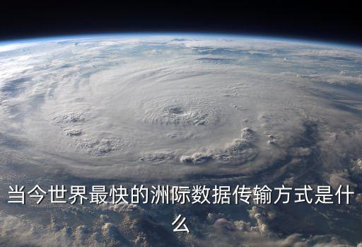 當(dāng)今世界最快的洲際數(shù)據(jù)傳輸方式是什么