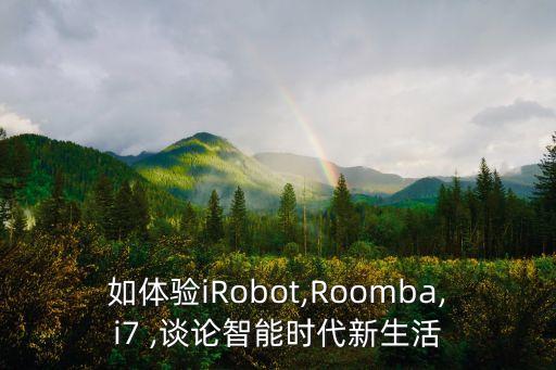 如體驗(yàn)iRobot,Roomba,i7 ,談?wù)撝悄軙r(shí)代新生活