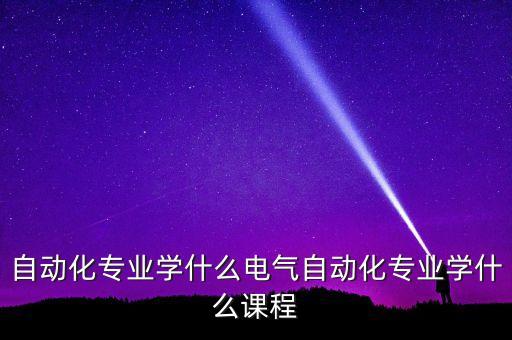 自動(dòng)化專業(yè)學(xué)什么電氣自動(dòng)化專業(yè)學(xué)什么課程