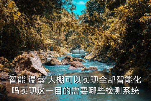 智能 溫室 大棚可以實現(xiàn)全部智能化嗎實現(xiàn)這一目的需要哪些檢測系統(tǒng)