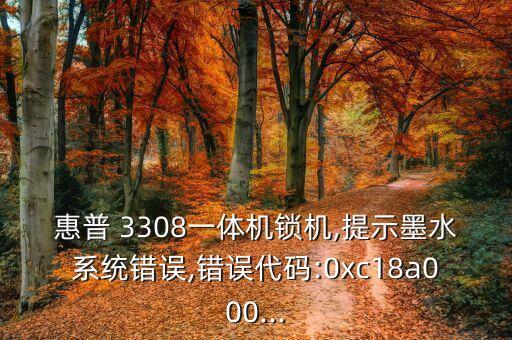 惠普 3308一體機鎖機,提示墨水系統(tǒng)錯誤,錯誤代碼:0xc18a000...