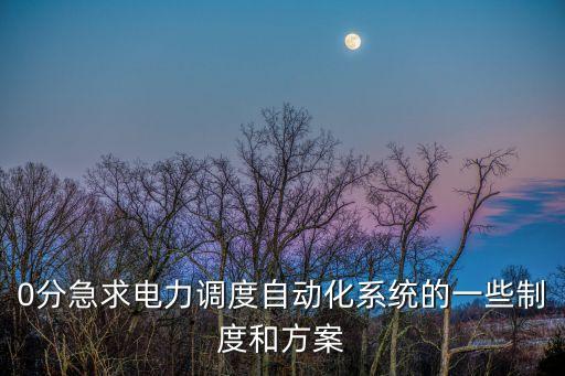 0分急求電力調(diào)度自動化系統(tǒng)的一些制度和方案