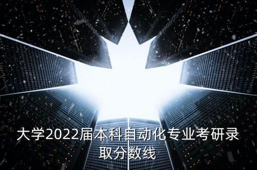 大學(xué)2022屆本科自動(dòng)化專(zhuān)業(yè)考研錄取分?jǐn)?shù)線(xiàn)