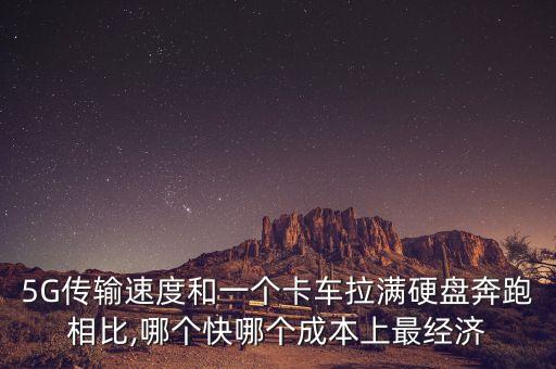 5G傳輸速度和一個卡車?yán)瓭M硬盤奔跑相比,哪個快哪個成本上最經(jīng)濟(jì)