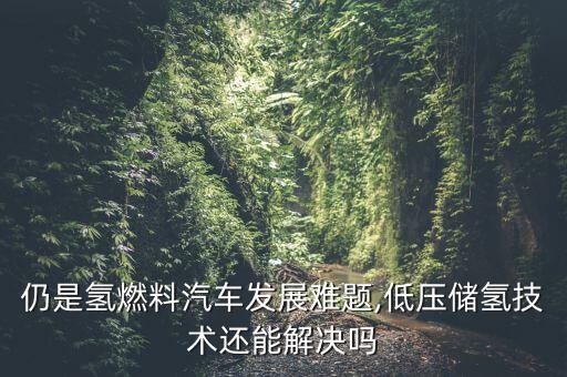 仍是氫燃料汽車發(fā)展難題,低壓儲(chǔ)氫技術(shù)還能解決嗎