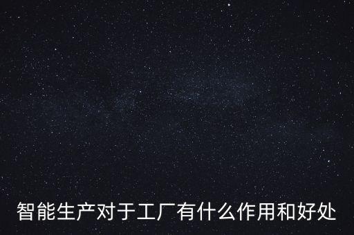 智能生產(chǎn)對(duì)于工廠有什么作用和好處