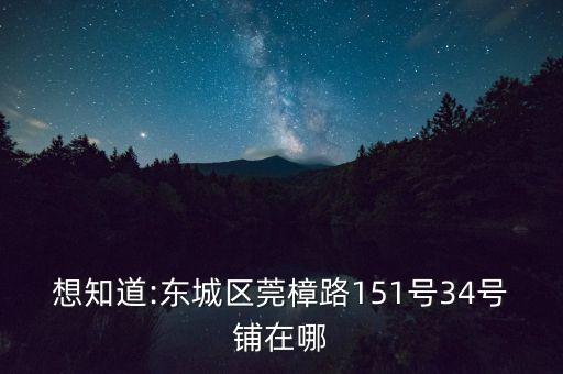 想知道:東城區(qū)莞樟路151號(hào)34號(hào)鋪在哪