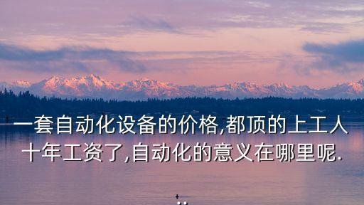 一套自動(dòng)化設(shè)備的價(jià)格,都頂?shù)纳瞎と耸旯べY了,自動(dòng)化的意義在哪里呢...