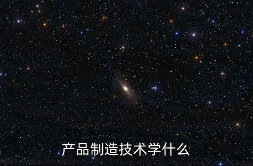 產(chǎn)品制造技術學什么