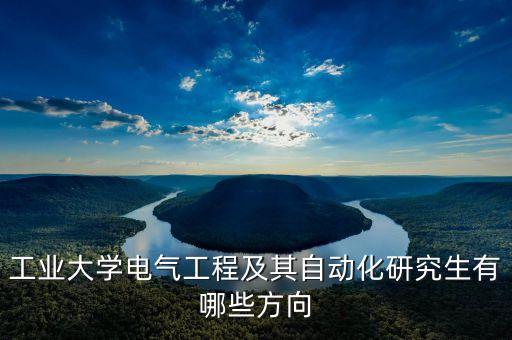 工業(yè)大學(xué)電氣工程及其自動化研究生有哪些方向