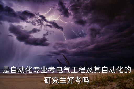 電氣工程自動化考研好考嗎,浙大電氣工程考研容易嗎?