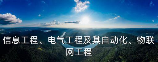 信息工程、電氣工程及其自動化、物聯(lián)網(wǎng)工程