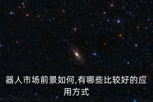 器人市場(chǎng)前景如何,有哪些比較好的應(yīng)用方式