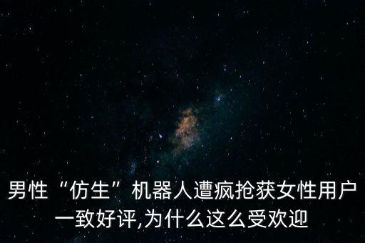 男性“仿生”機(jī)器人遭瘋搶獲女性用戶一致好評,為什么這么受歡迎