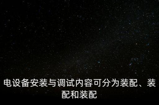 電設(shè)備安裝與調(diào)試內(nèi)容可分為裝配、裝配和裝配