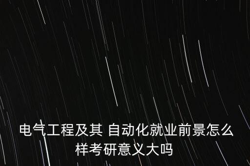  電氣工程及其 自動化就業(yè)前景怎么樣考研意義大嗎