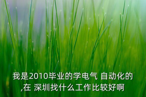 我是2010畢業(yè)的學(xué)電氣 自動化的,在 深圳找什么工作比較好啊