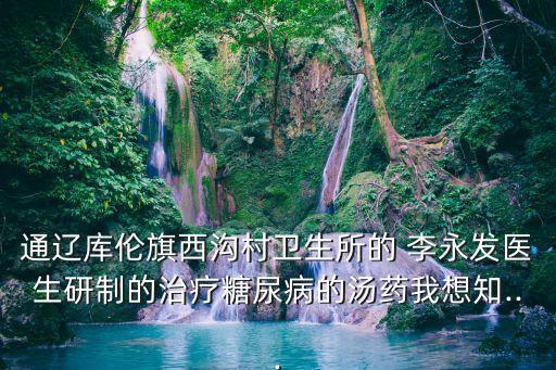 通遼庫倫旗西溝村衛(wèi)生所的 李永發(fā)醫(yī)生研制的治療糖尿病的湯藥我想知...