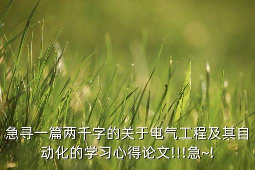 急尋一篇兩千字的關(guān)于電氣工程及其自動化的學(xué)習(xí)心得論文!!!急~!