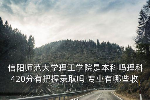  信陽(yáng)師范大學(xué)理工學(xué)院是本科嗎理科420分有把握錄取嗎 專業(yè)有哪些收...