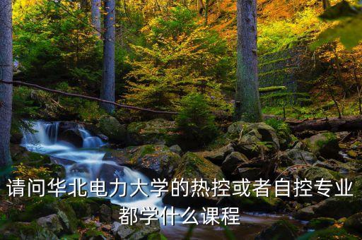 請問華北電力大學的熱控或者自控專業(yè)都學什么課程