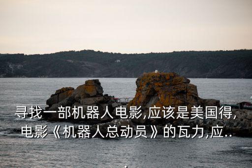 尋找一部機(jī)器人電影,應(yīng)該是美國得,電影《機(jī)器人總動(dòng)員》的瓦力,應(yīng)...