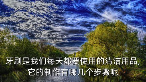 牙刷是我們每天都要使用的清潔用品,它的制作有哪幾個(gè)步驟呢