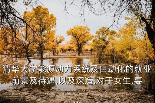 清華大學能源動力系統(tǒng)及自動化的就業(yè)前景及待遇,以及深造,對于女生,要...