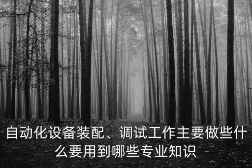 自動(dòng)化設(shè)備裝配、調(diào)試工作主要做些什么要用到哪些專業(yè)知識(shí)